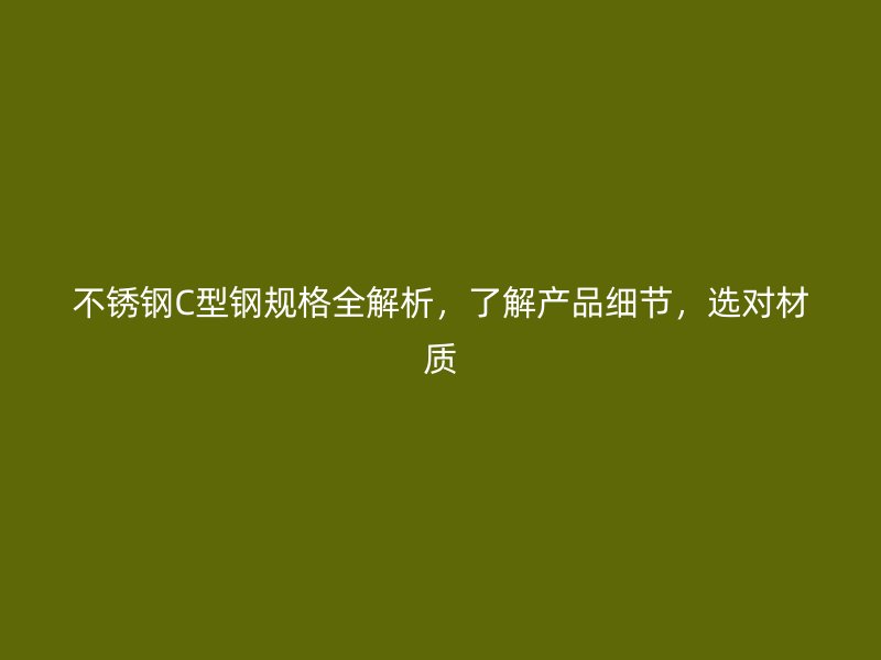 不銹鋼C型鋼規(guī)格全解析，了解產品細節(jié)，選對材質