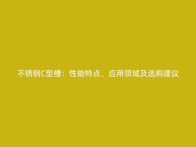 不銹鋼C型槽：性能特點、應(yīng)用領(lǐng)域及選購建議
