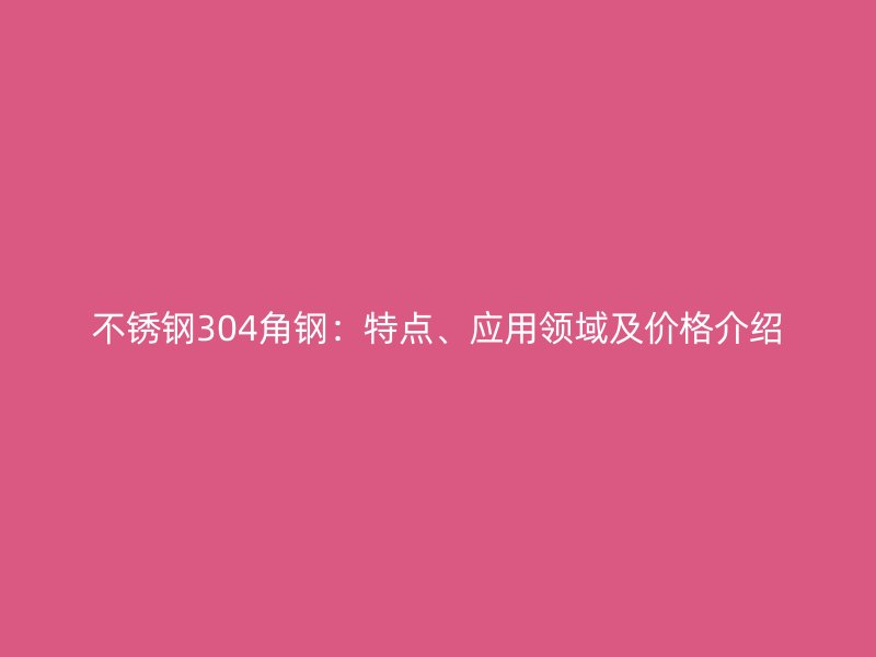 不銹鋼304角鋼：特點、應(yīng)用領(lǐng)域及價格介紹