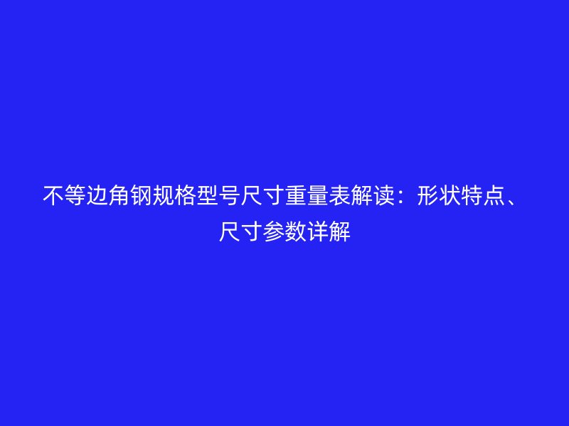 不等邊角鋼規(guī)格型號(hào)尺寸重量表解讀：形狀特點(diǎn)、尺寸參數(shù)詳解