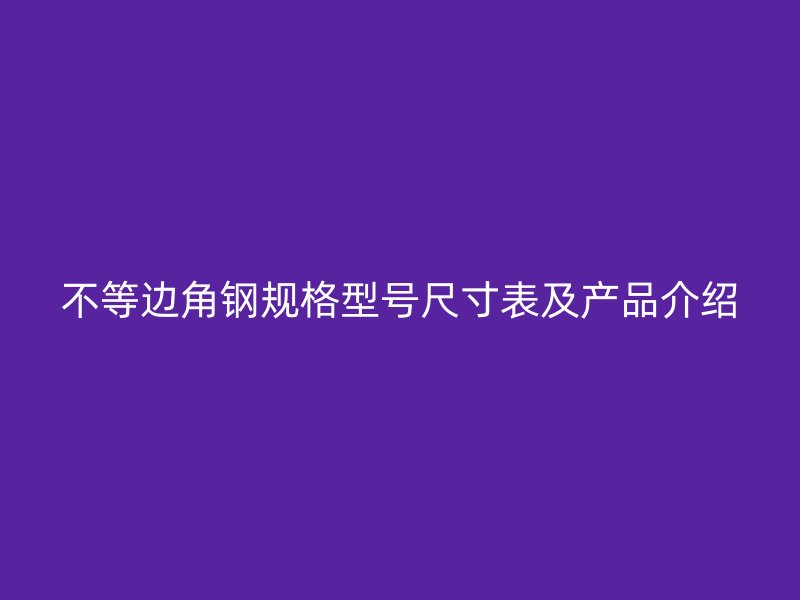 不等邊角鋼規(guī)格型號尺寸表及產(chǎn)品介紹