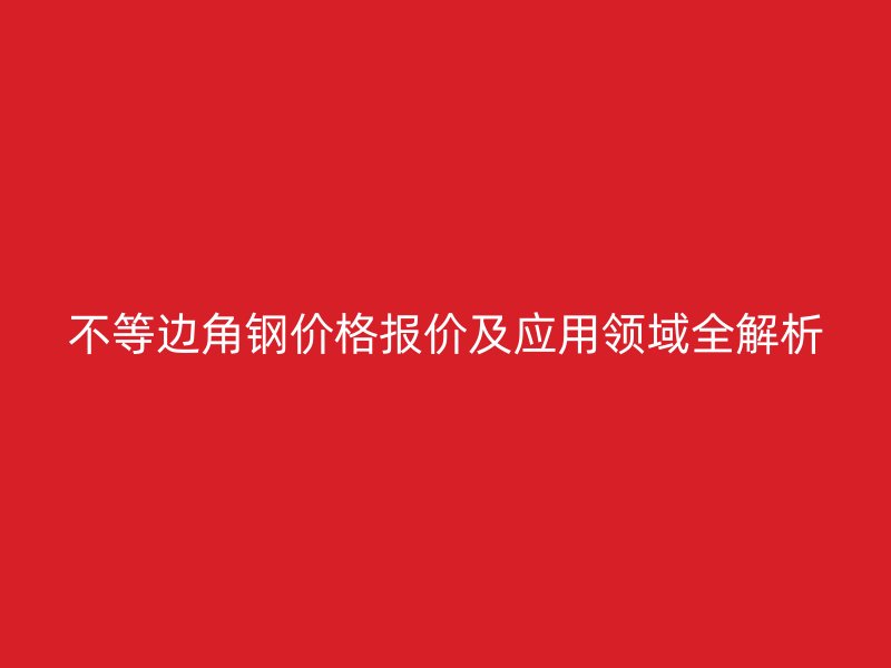 不等邊角鋼價格報價及應(yīng)用領(lǐng)域全解析