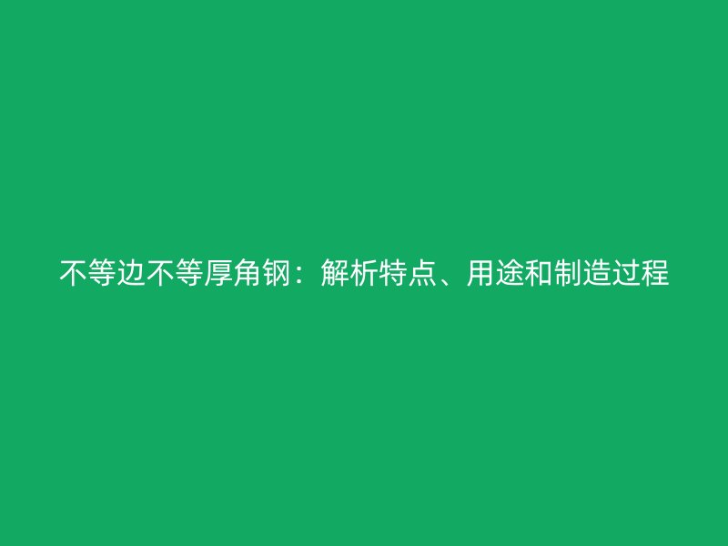 不等邊不等厚角鋼：解析特點(diǎn)、用途和制造過程