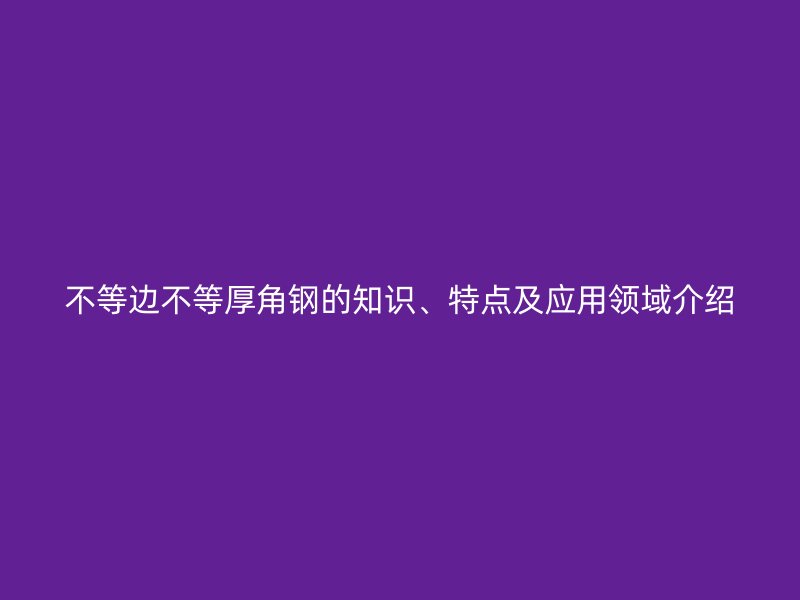 不等邊不等厚角鋼的知識(shí)、特點(diǎn)及應(yīng)用領(lǐng)域介紹