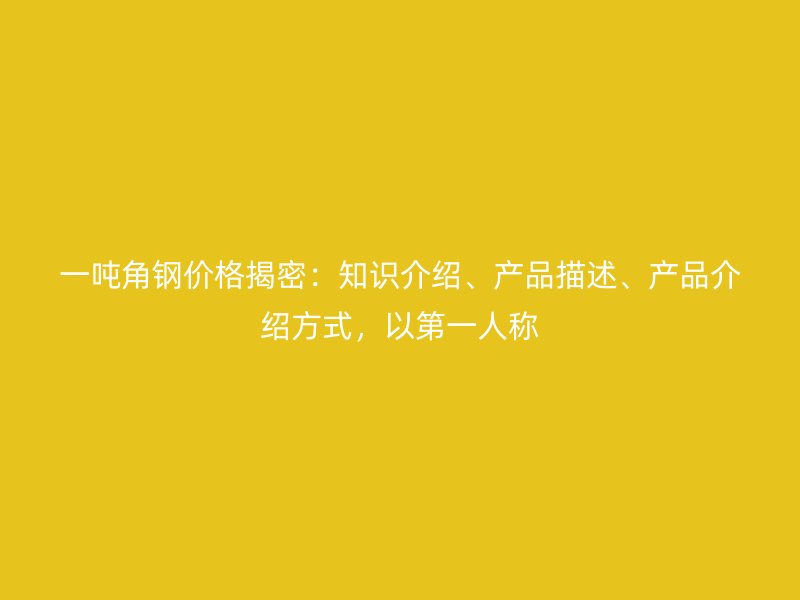 一噸角鋼價格揭密：知識介紹、產(chǎn)品描述、產(chǎn)品介紹方式，以第一人稱