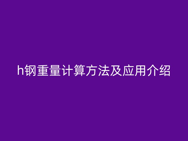 h鋼重量計算方法及應(yīng)用介紹