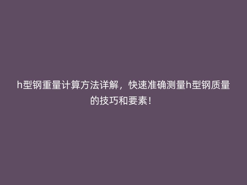 h型鋼重量計算方法詳解，快速準(zhǔn)確測量h型鋼質(zhì)量的技巧和要素！