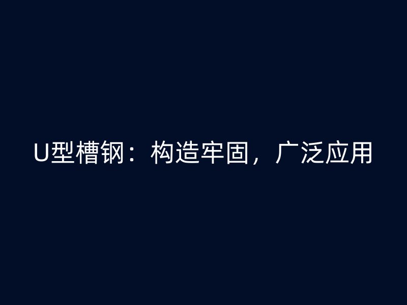 U型槽鋼：構(gòu)造牢固，廣泛應(yīng)用