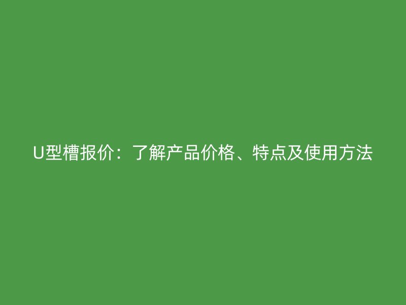 U型槽報(bào)價(jià)：了解產(chǎn)品價(jià)格、特點(diǎn)及使用方法