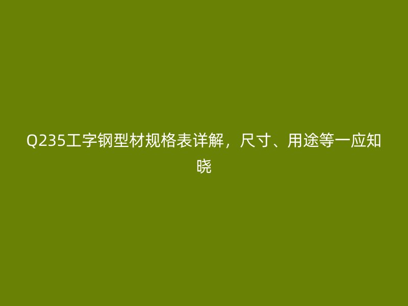 Q235工字鋼型材規(guī)格表詳解，尺寸、用途等一應知曉