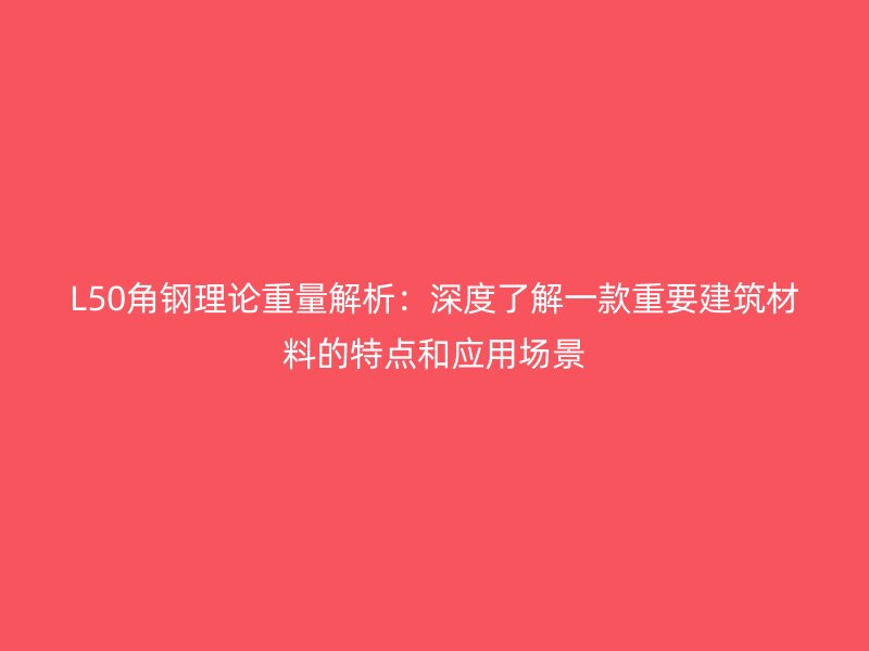 L50角鋼理論重量解析：深度了解一款重要建筑材料的特點和應(yīng)用場景