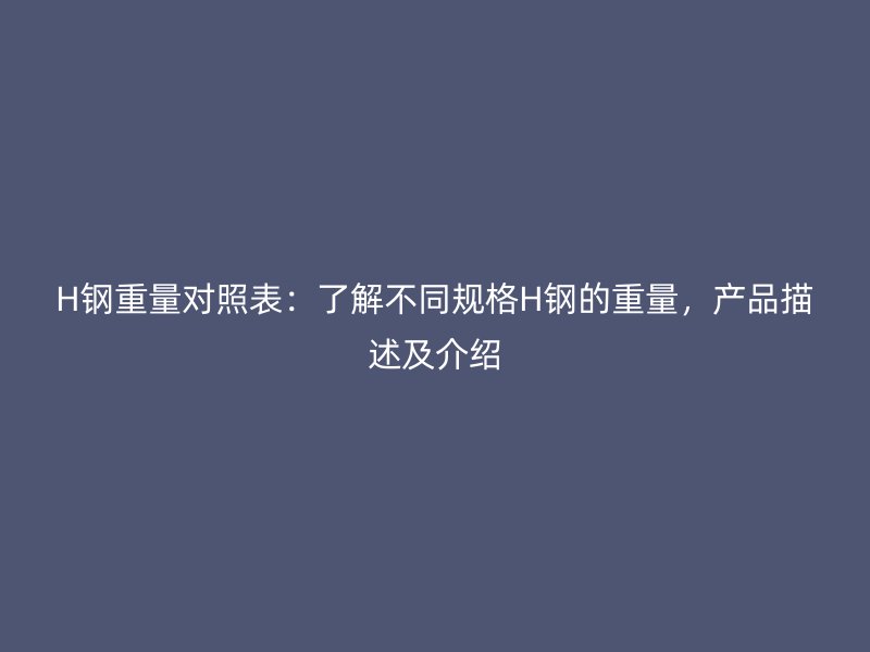 H鋼重量對照表：了解不同規(guī)格H鋼的重量，產(chǎn)品描述及介紹