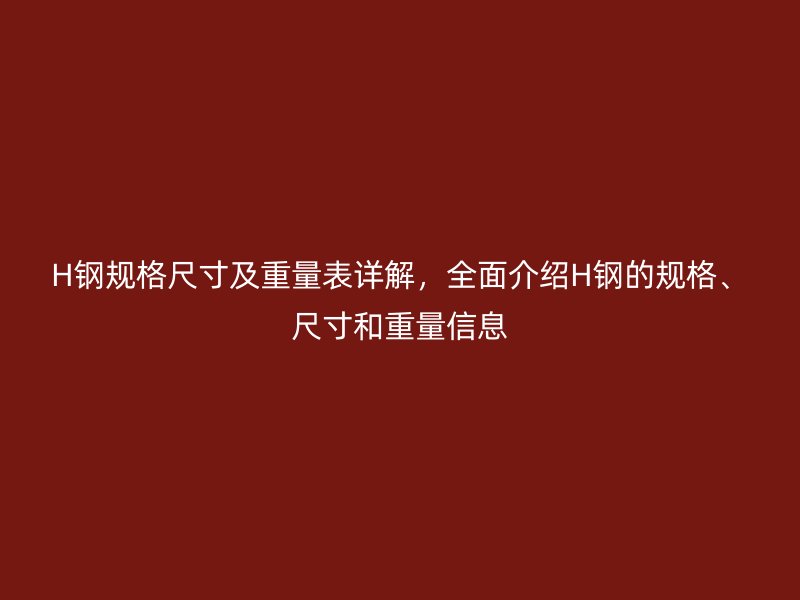 H鋼規(guī)格尺寸及重量表詳解，全面介紹H鋼的規(guī)格、尺寸和重量信息