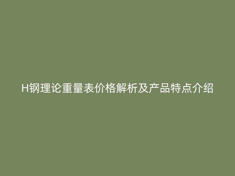 H鋼理論重量表價格解析及產(chǎn)品特點介紹
