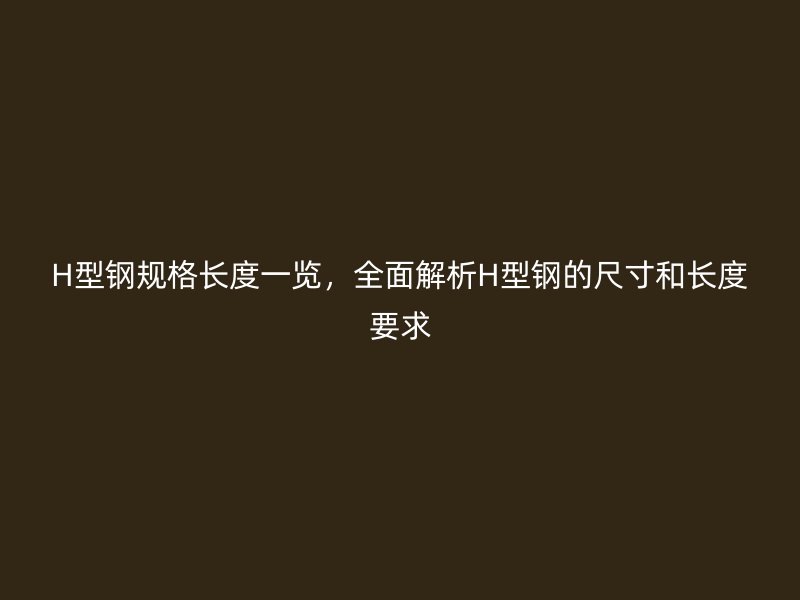 H型鋼規(guī)格長度一覽，全面解析H型鋼的尺寸和長度要求