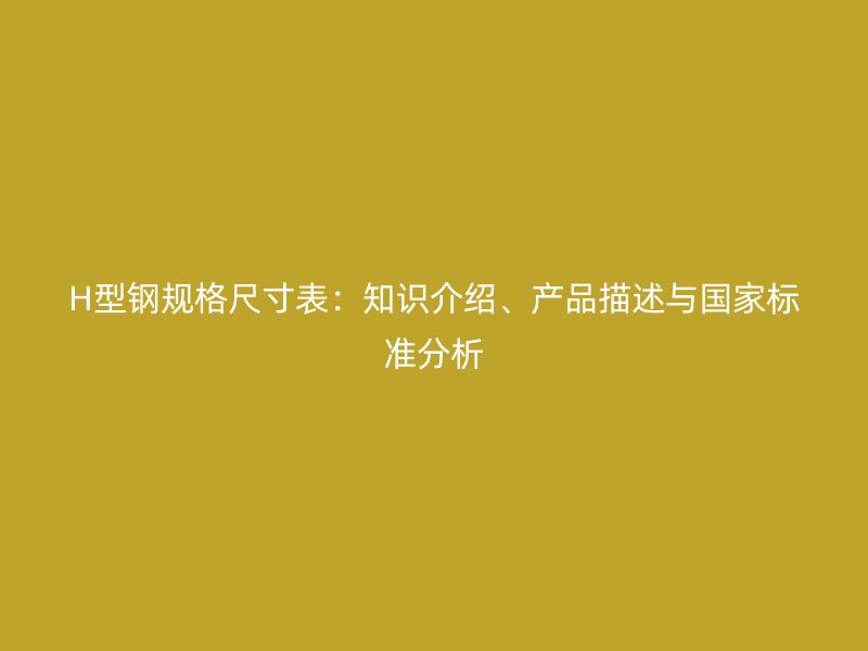 H型鋼規(guī)格尺寸表：知識(shí)介紹、產(chǎn)品描述與國(guó)家標(biāo)準(zhǔn)分析