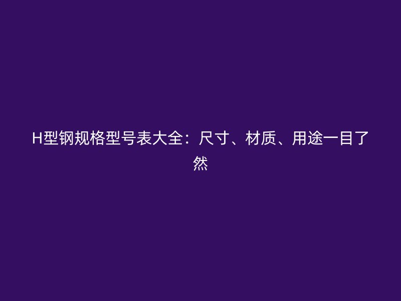 H型鋼規(guī)格型號(hào)表大全：尺寸、材質(zhì)、用途一目了然