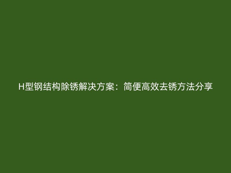 H型鋼結(jié)構(gòu)除銹解決方案：簡便高效去銹方法分享