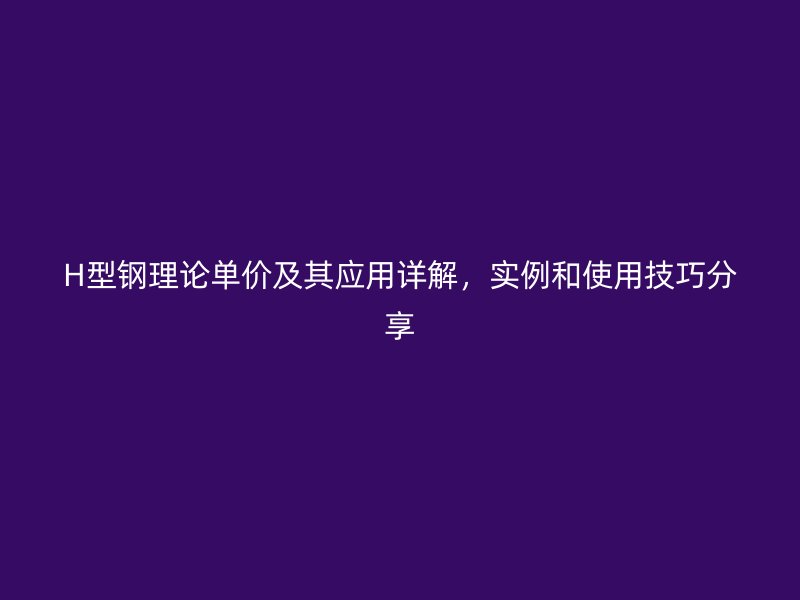 H型鋼理論單價(jià)及其應(yīng)用詳解，實(shí)例和使用技巧分享