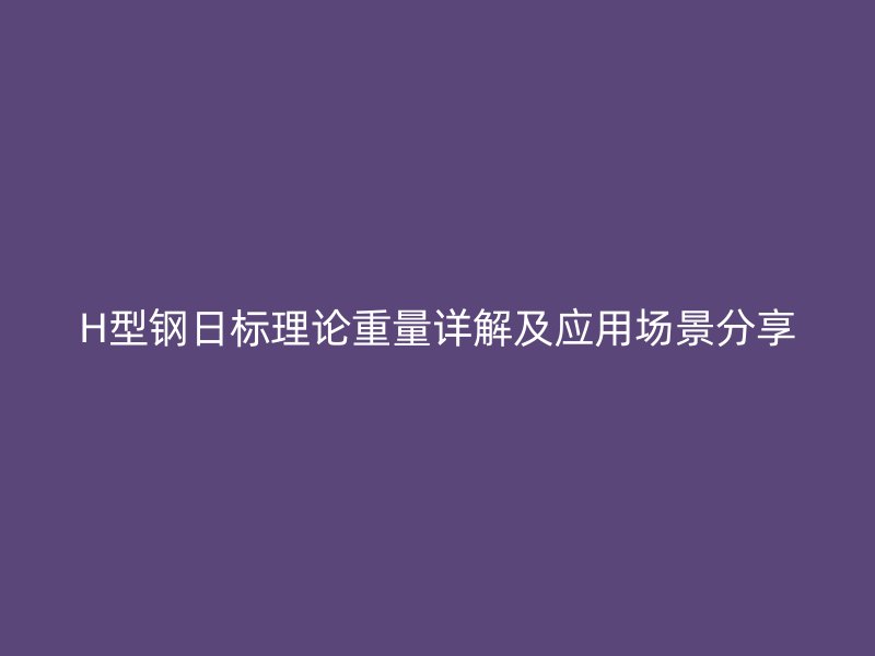 H型鋼日標(biāo)理論重量詳解及應(yīng)用場景分享