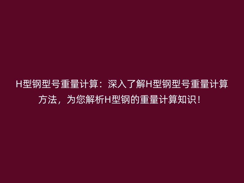 H型鋼型號重量計算：深入了解H型鋼型號重量計算方法，為您解析H型鋼的重量計算知識！
