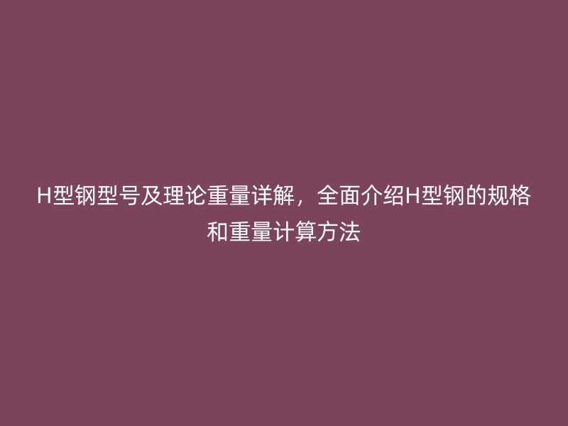 H型鋼型號及理論重量詳解，全面介紹H型鋼的規(guī)格和重量計(jì)算方法