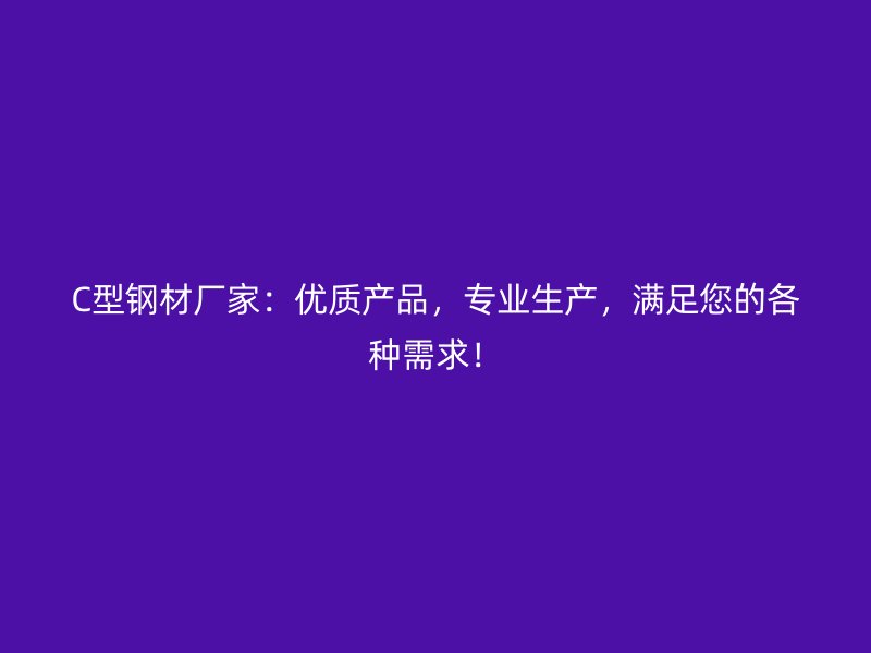 C型鋼材廠家：優(yōu)質(zhì)產(chǎn)品，專業(yè)生產(chǎn)，滿足您的各種需求！