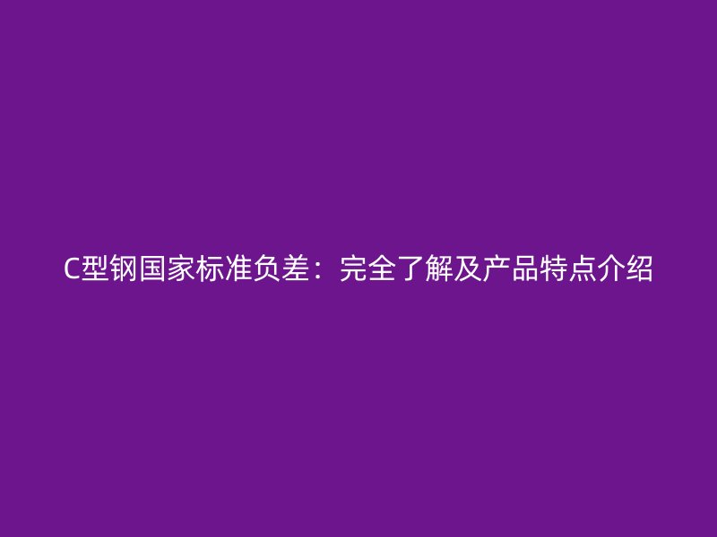 C型鋼國家標(biāo)準(zhǔn)負(fù)差：完全了解及產(chǎn)品特點介紹