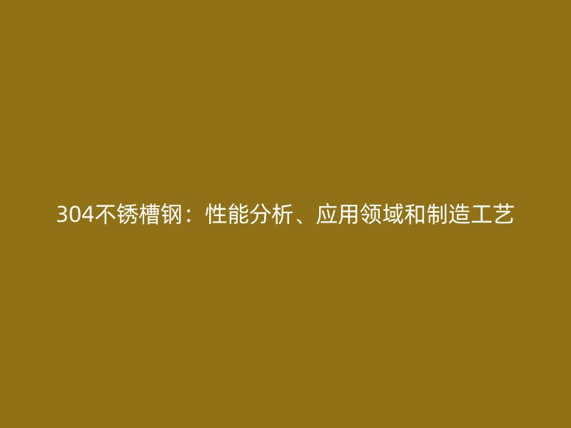304不銹槽鋼：性能分析、應(yīng)用領(lǐng)域和制造工藝