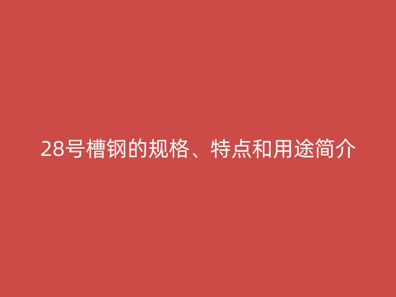 28號(hào)槽鋼的規(guī)格、特點(diǎn)和用途簡(jiǎn)介