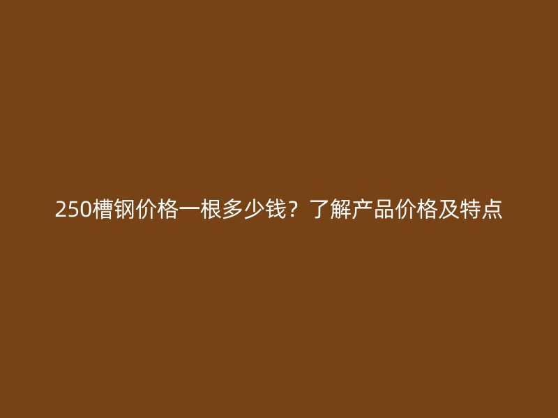 250槽鋼價(jià)格一根多少錢？了解產(chǎn)品價(jià)格及特點(diǎn)