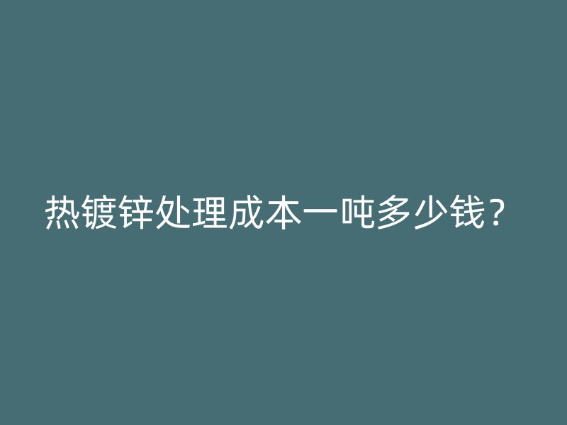熱鍍鋅處理成本一噸多少錢？