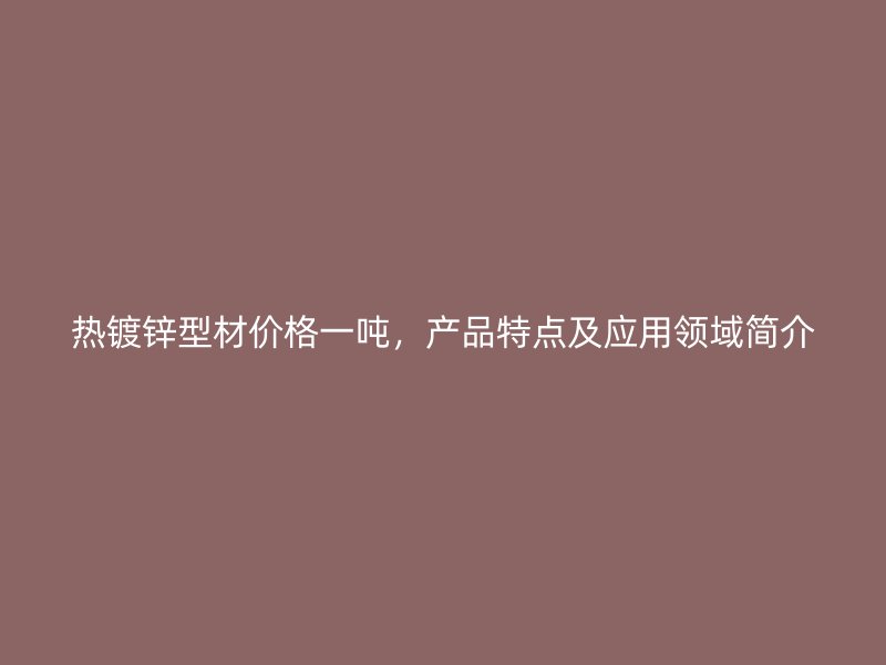 熱鍍鋅型材價(jià)格一噸，產(chǎn)品特點(diǎn)及應(yīng)用領(lǐng)域簡(jiǎn)介